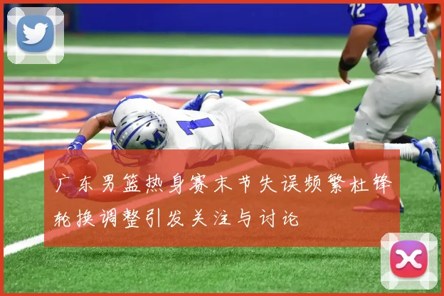 广东男篮热身赛末节失误频繁杜锋轮换调整引发关注与讨论