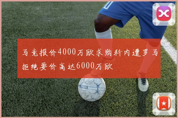 马竞报价4000万欧求购科内遭罗马拒绝要价高达6000万欧