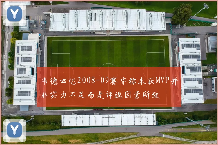 韦德回忆2008-09赛季称未获MVP并非实力不足而是评选因素所致