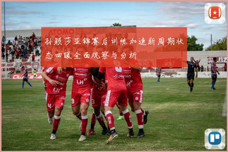 孙颖莎亚锦赛后训练加速新周期状态回暖全面观察与分析